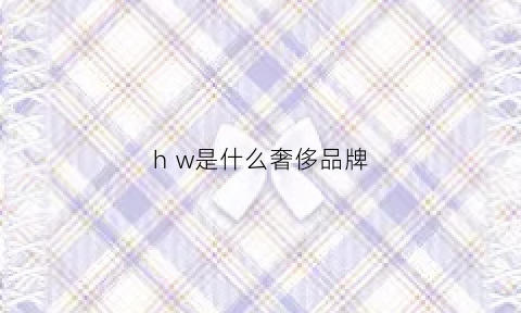 hw是什么奢侈品牌(hw是什么品牌的缩写)